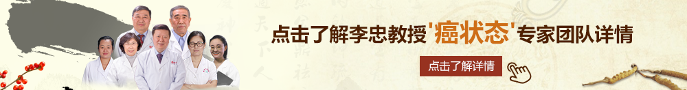 插逼视频试看看看看看北京御方堂李忠教授“癌状态”专家团队详细信息